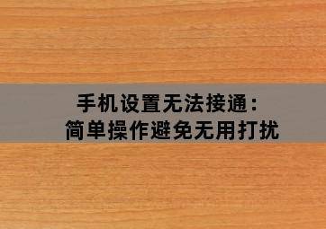 手机设置无法接通:简单操作避免无用打扰 手机设置无法接通:简单操作避免无用打扰-图片1